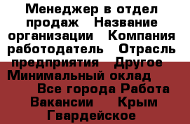 Менеджер в отдел продаж › Название организации ­ Компания-работодатель › Отрасль предприятия ­ Другое › Минимальный оклад ­ 23 500 - Все города Работа » Вакансии   . Крым,Гвардейское